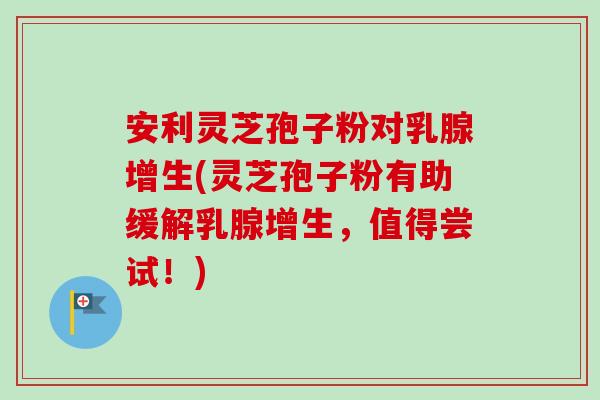 安利灵芝孢子粉对乳腺增生(灵芝孢子粉有助缓解乳腺增生,值得尝试!)-第1张图片-卓越灵芝孢子粉 安利灵芝孢子粉对乳腺增生(灵芝孢子粉有助缓解乳腺增生,值得尝试!)-第1张图片-卓越灵芝孢子粉