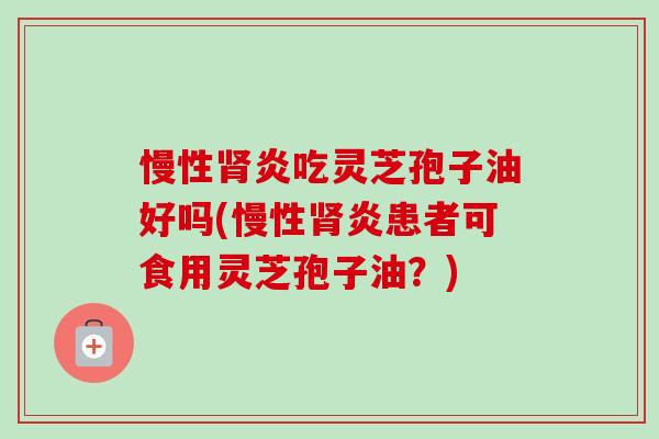 慢性肾炎吃灵芝孢子油好吗(慢性肾炎患者可食用灵芝孢子油?)-第1张图片-卓越灵芝孢子粉 慢性肾炎吃灵芝孢子油好吗(慢性肾炎患者可食用灵芝孢子油?)-第1张图片-卓越灵芝孢子粉