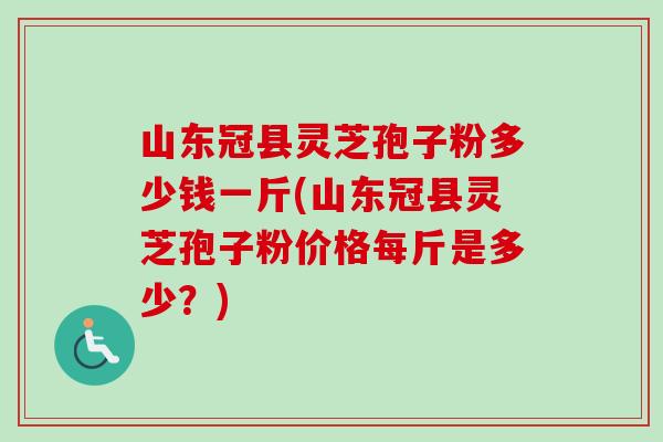 山东冠县灵芝孢子粉多少钱一斤(山东冠县灵芝孢子粉价格每斤是多少?)-第1张图片-卓越灵芝孢子粉 山东冠县灵芝孢子粉多少钱一斤(山东冠县灵芝孢子粉价格每斤是多少?)-第1张图片-卓越灵芝孢子粉