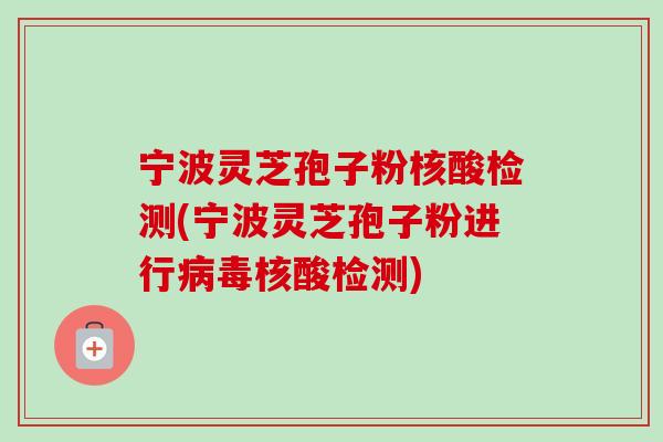宁波灵芝孢子粉核酸检测(宁波灵芝孢子粉进行病毒核酸检测)-第1张图片-卓越灵芝孢子粉