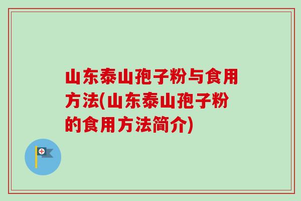 山东泰山孢子粉与食用方法(山东泰山孢子粉的食用方法简介)-第1张图片-卓越灵芝孢子粉 山东泰山孢子粉与食用方法(山东泰山孢子粉的食用方法简介)-第1张图片-卓越灵芝孢子粉