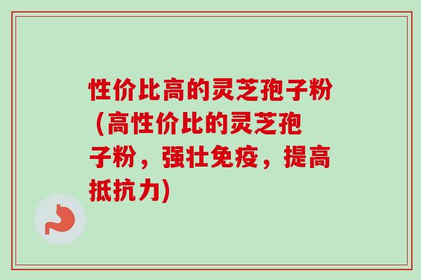 性价比高的灵芝孢子粉 (高性价比的灵芝孢子粉，强壮免疫，提高抵抗力)-第1张图片-卓越灵芝孢子粉