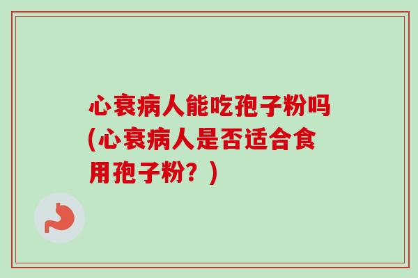 心衰病人能吃孢子粉吗(心衰病人是否适合食用孢子粉？)-第1张图片-卓越灵芝孢子粉