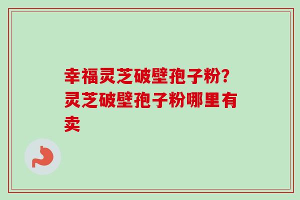 幸福灵芝破壁孢子粉?灵芝破壁孢子粉哪里有卖-第1张图片-卓越灵芝孢子粉 幸福灵芝破壁孢子粉?灵芝破壁孢子粉哪里有卖-第1张图片-卓越灵芝孢子粉