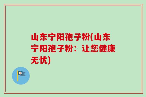 山东宁阳孢子粉(山东宁阳孢子粉：让您健康无忧)-第1张图片-卓越灵芝孢子粉