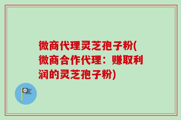 微商代理灵芝孢子粉(微商合作代理:赚取利润的灵芝孢子粉)-第1张图片-卓越灵芝孢子粉 微商代理灵芝孢子粉(微商合作代理:赚取利润的灵芝孢子粉)-第1张图片-卓越灵芝孢子粉