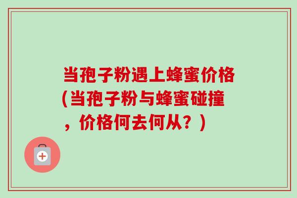 当孢子粉遇上蜂蜜价格(当孢子粉与蜂蜜碰撞,价格何去何从?)-第1张图片-卓越灵芝孢子粉 当孢子粉遇上蜂蜜价格(当孢子粉与蜂蜜碰撞,价格何去何从?)-第1张图片-卓越灵芝孢子粉
