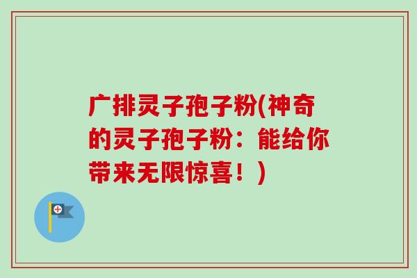 广排灵子孢子粉(神奇的灵子孢子粉:能给你带来无限惊喜!)-第1张图片-卓越灵芝孢子粉 广排灵子孢子粉(神奇的灵子孢子粉:能给你带来无限惊喜!)-第1张图片-卓越灵芝孢子粉