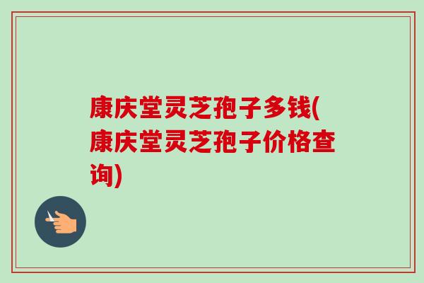 康庆堂灵芝孢子多钱(康庆堂灵芝孢子价格查询)-第1张图片-卓越灵芝孢子粉 康庆堂灵芝孢子多钱(康庆堂灵芝孢子价格查询)-第1张图片-卓越灵芝孢子粉