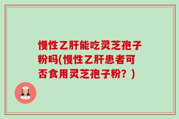 慢性乙肝能吃灵芝孢子粉吗(慢性乙肝患者可否食用灵芝孢子粉？)-第1张图片-卓越灵芝孢子粉