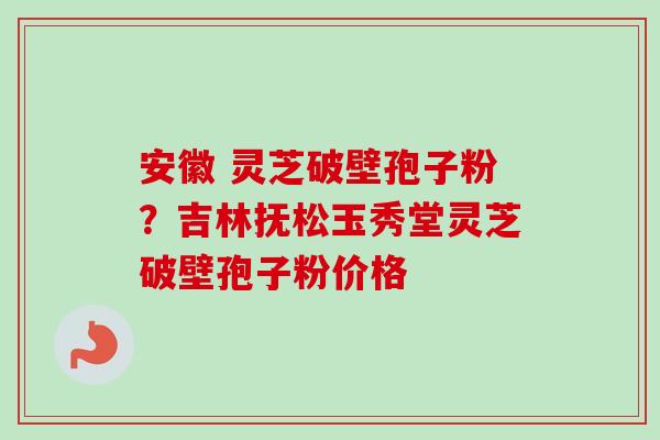 安徽 灵芝破壁孢子粉?吉林抚松玉秀堂灵芝破壁孢子粉价格-第1张图片-卓越灵芝孢子粉 安徽 灵芝破壁孢子粉?吉林抚松玉秀堂灵芝破壁孢子粉价格-第1张图片-卓越灵芝孢子粉