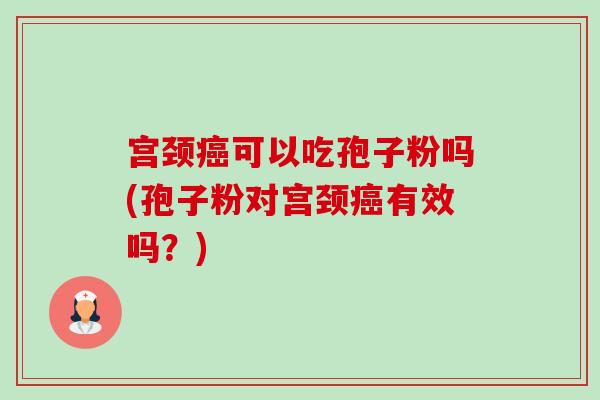 宫颈癌可以吃孢子粉吗(孢子粉对宫颈癌有效吗?)-第1张图片-卓越灵芝孢子粉 宫颈癌可以吃孢子粉吗(孢子粉对宫颈癌有效吗?)-第1张图片-卓越灵芝孢子粉