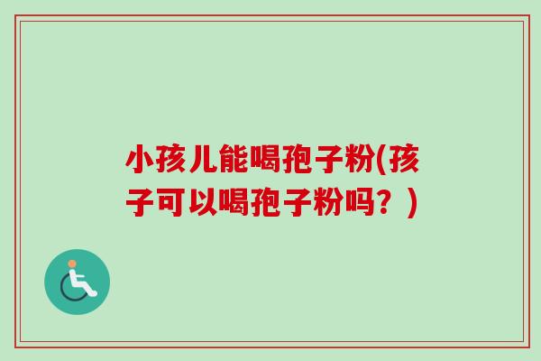 小孩儿能喝孢子粉(孩子可以喝孢子粉吗？)-第1张图片-卓越灵芝孢子粉