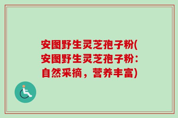 安图野生灵芝孢子粉(安图野生灵芝孢子粉:自然采摘,营养丰富)-第1张图片-卓越灵芝孢子粉 安图野生灵芝孢子粉(安图野生灵芝孢子粉:自然采摘,营养丰富)-第1张图片-卓越灵芝孢子粉