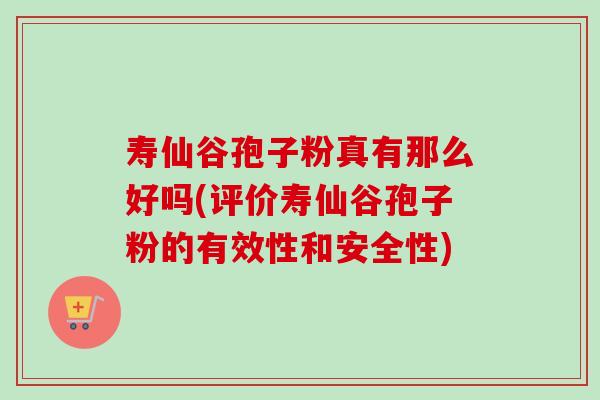 寿仙谷孢子粉真有那么好吗(评价寿仙谷孢子粉的有效性和安全性)-第1张图片-卓越灵芝孢子粉 寿仙谷孢子粉真有那么好吗(评价寿仙谷孢子粉的有效性和安全性)-第1张图片-卓越灵芝孢子粉