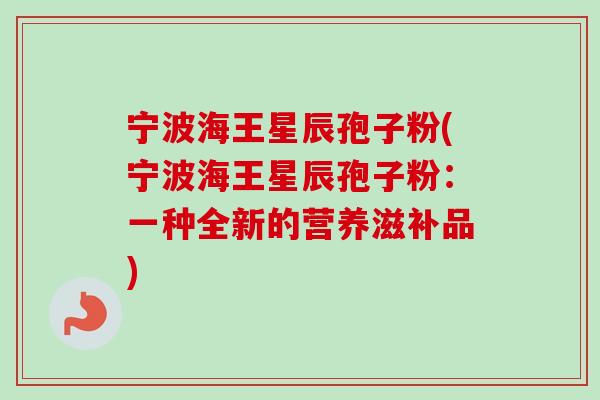 宁波海王星辰孢子粉(宁波海王星辰孢子粉：一种全新的营养滋补品)-第1张图片-卓越灵芝孢子粉