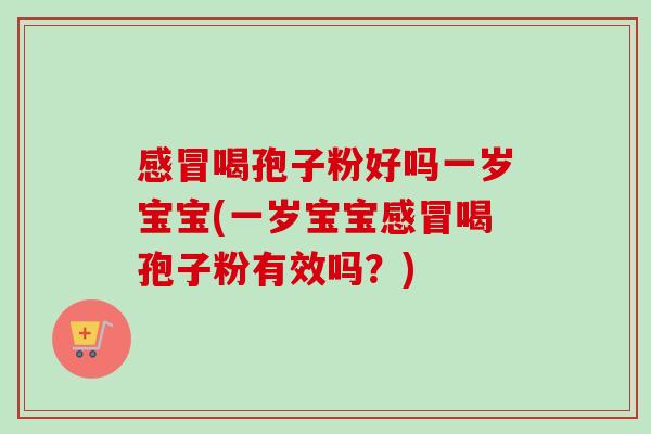感冒喝孢子粉好吗一岁宝宝(一岁宝宝感冒喝孢子粉有效吗?)-第1张图片-卓越灵芝孢子粉 感冒喝孢子粉好吗一岁宝宝(一岁宝宝感冒喝孢子粉有效吗?)-第1张图片-卓越灵芝孢子粉