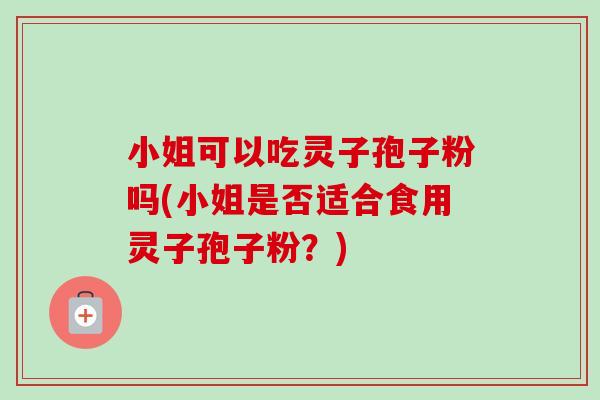 小姐可以吃灵子孢子粉吗(小姐是否适合食用灵子孢子粉？)-第1张图片-卓越灵芝孢子粉