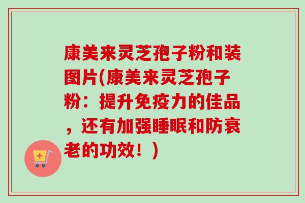 康美来灵芝孢子粉和装图片(康美来灵芝孢子粉:提升免疫力的佳品,还有加强睡眠和防衰老的功效!)-第1张图片-卓越灵芝孢子粉 康美来灵芝孢子粉和装图片(康美来灵芝孢子粉:提升免疫力的佳品,还有加强睡眠和防衰老的功效!)-第1张图片-卓越灵芝孢子粉