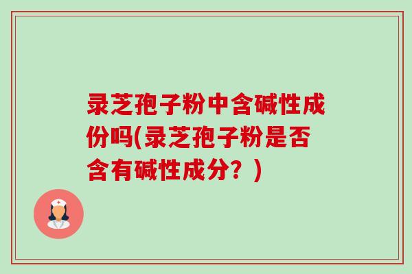 录芝孢子粉中含碱性成份吗(录芝孢子粉是否含有碱性成分?)-第1张图片-卓越灵芝孢子粉 录芝孢子粉中含碱性成份吗(录芝孢子粉是否含有碱性成分?)-第1张图片-卓越灵芝孢子粉