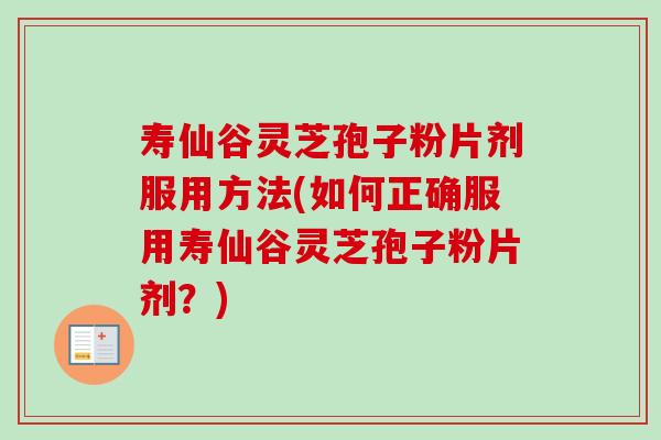 寿仙谷灵芝孢子粉片剂服用方法(如何正确服用寿仙谷灵芝孢子粉片剂?)-第1张图片-卓越灵芝孢子粉 寿仙谷灵芝孢子粉片剂服用方法(如何正确服用寿仙谷灵芝孢子粉片剂?)-第1张图片-卓越灵芝孢子粉