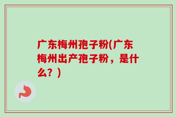 广东梅州孢子粉(广东梅州出产孢子粉,是什么?)-第1张图片-卓越灵芝孢子粉 广东梅州孢子粉(广东梅州出产孢子粉,是什么?)-第1张图片-卓越灵芝孢子粉