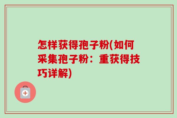 怎样获得孢子粉(如何采集孢子粉：重获得技巧详解)-第1张图片-卓越灵芝孢子粉