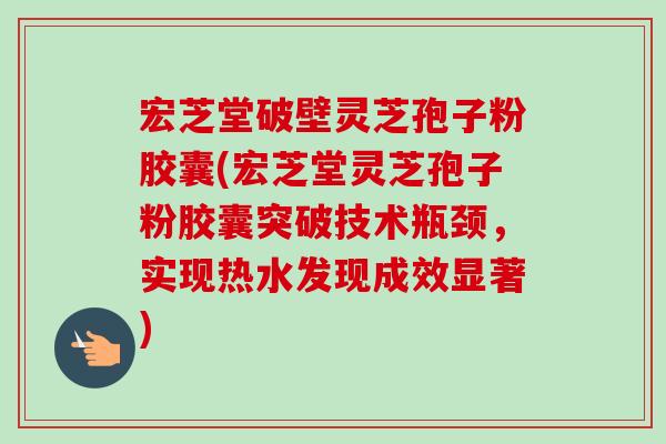 宏芝堂破壁灵芝孢子粉胶囊(宏芝堂灵芝孢子粉胶囊突破技术瓶颈,实现热水发现成效显著)-第1张图片-卓越灵芝孢子粉 宏芝堂破壁灵芝孢子粉胶囊(宏芝堂灵芝孢子粉胶囊突破技术瓶颈,实现热水发现成效显著)-第1张图片-卓越灵芝孢子粉