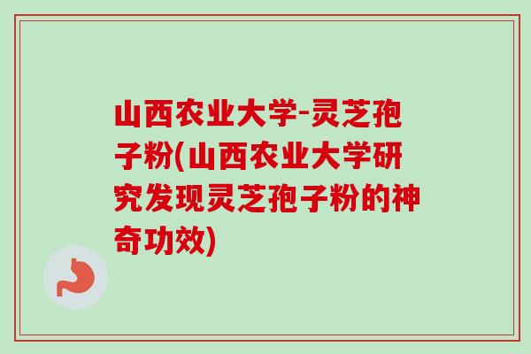 山西农业大学-灵芝孢子粉(山西农业大学研究发现灵芝孢子粉的神奇功效)-第1张图片-卓越灵芝孢子粉 山西农业大学-灵芝孢子粉(山西农业大学研究发现灵芝孢子粉的神奇功效)-第1张图片-卓越灵芝孢子粉
