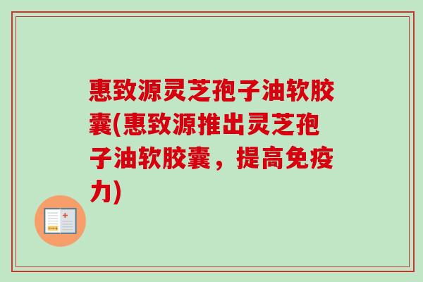 惠致源灵芝孢子油软胶囊(惠致源推出灵芝孢子油软胶囊,提高免疫力)-第1张图片-卓越灵芝孢子粉 惠致源灵芝孢子油软胶囊(惠致源推出灵芝孢子油软胶囊,提高免疫力)-第1张图片-卓越灵芝孢子粉