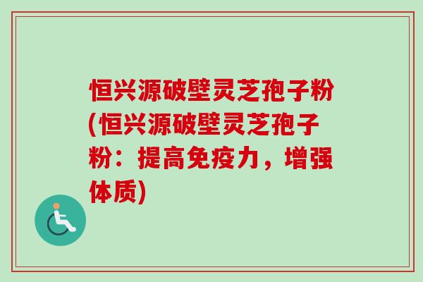 恒兴源破壁灵芝孢子粉(恒兴源破壁灵芝孢子粉:提高免疫力,增强体质)-第1张图片-卓越灵芝孢子粉 恒兴源破壁灵芝孢子粉(恒兴源破壁灵芝孢子粉:提高免疫力,增强体质)-第1张图片-卓越灵芝孢子粉