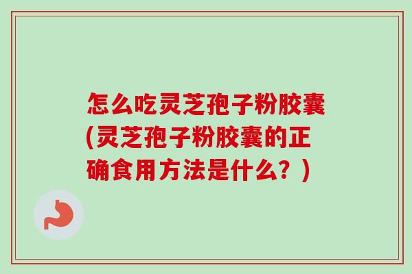 怎么吃灵芝孢子粉胶囊(灵芝孢子粉胶囊的正确食用方法是什么？)-第1张图片-卓越灵芝孢子粉