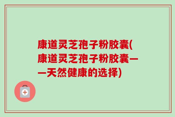 康道灵芝孢子粉胶囊(康道灵芝孢子粉胶囊——天然健康的选择)-第1张图片-卓越灵芝孢子粉 康道灵芝孢子粉胶囊(康道灵芝孢子粉胶囊——天然健康的选择)-第1张图片-卓越灵芝孢子粉