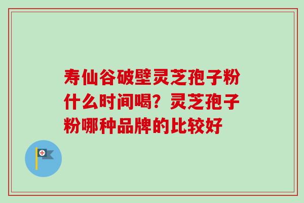 寿仙谷破壁灵芝孢子粉什么时间喝?灵芝孢子粉哪种品牌的比较好-第1张图片-卓越灵芝孢子粉 寿仙谷破壁灵芝孢子粉什么时间喝?灵芝孢子粉哪种品牌的比较好-第1张图片-卓越灵芝孢子粉