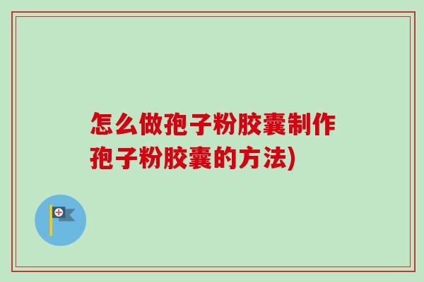怎么做孢子粉胶囊制作孢子粉胶囊的方法)-第1张图片-卓越灵芝孢子粉 怎么做孢子粉胶囊制作孢子粉胶囊的方法)-第1张图片-卓越灵芝孢子粉