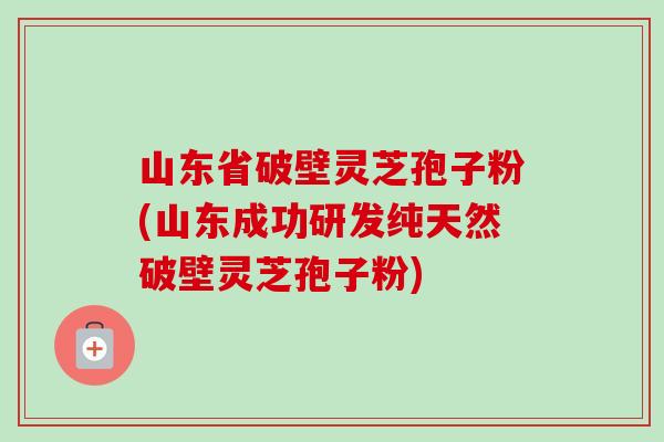 山东省破壁灵芝孢子粉(山东成功研发纯天然破壁灵芝孢子粉)-第1张图片-卓越灵芝孢子粉 山东省破壁灵芝孢子粉(山东成功研发纯天然破壁灵芝孢子粉)-第1张图片-卓越灵芝孢子粉