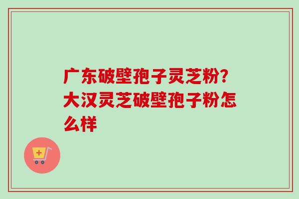 广东破壁孢子灵芝粉?大汉灵芝破壁孢子粉怎么样-第1张图片-卓越灵芝孢子粉 广东破壁孢子灵芝粉?大汉灵芝破壁孢子粉怎么样-第1张图片-卓越灵芝孢子粉