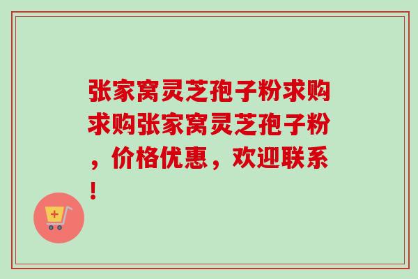 张家窝灵芝孢子粉求购求购张家窝灵芝孢子粉，价格优惠，欢迎联系！-第1张图片-卓越灵芝孢子粉