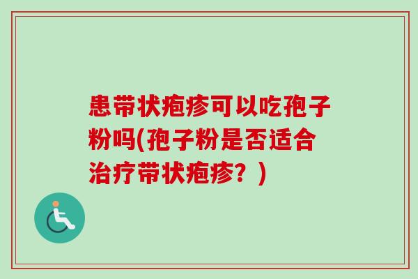 患带状疱疹可以吃孢子粉吗(孢子粉是否适合治疗带状疱疹?)-第1张图片-卓越灵芝孢子粉 患带状疱疹可以吃孢子粉吗(孢子粉是否适合治疗带状疱疹?)-第1张图片-卓越灵芝孢子粉