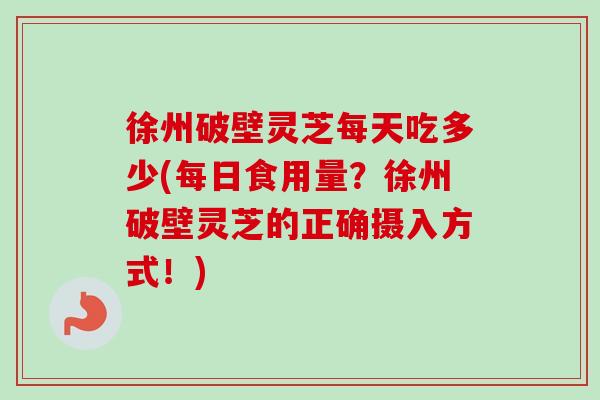 徐州破壁灵芝每天吃多少(每日食用量？徐州破壁灵芝的正确摄入方式！)-第1张图片-卓越灵芝孢子粉