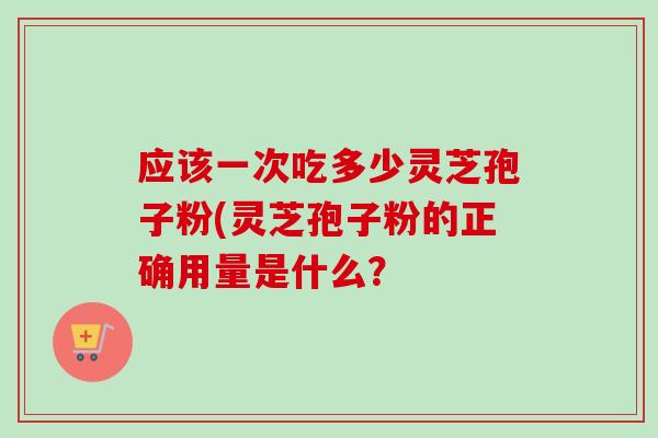 应该一次吃多少灵芝孢子粉(灵芝孢子粉的正确用量是什么？-第1张图片-卓越灵芝孢子粉