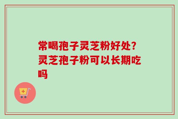 常喝孢子灵芝粉好处?灵芝孢子粉可以长期吃吗-第1张图片-卓越灵芝孢子粉 常喝孢子灵芝粉好处?灵芝孢子粉可以长期吃吗-第1张图片-卓越灵芝孢子粉