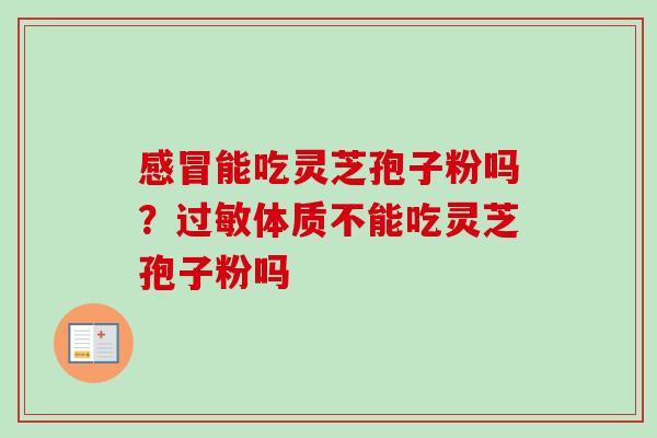 感冒能吃灵芝孢子粉吗?过敏体质不能吃灵芝孢子粉吗-第1张图片-卓越灵芝孢子粉 感冒能吃灵芝孢子粉吗?过敏体质不能吃灵芝孢子粉吗-第1张图片-卓越灵芝孢子粉