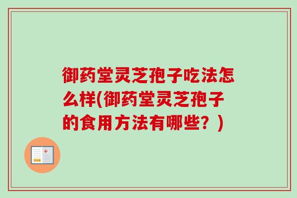 御药堂灵芝孢子吃法怎么样(御药堂灵芝孢子的食用方法有哪些?)-第1张图片-卓越灵芝孢子粉 御药堂灵芝孢子吃法怎么样(御药堂灵芝孢子的食用方法有哪些?)-第1张图片-卓越灵芝孢子粉