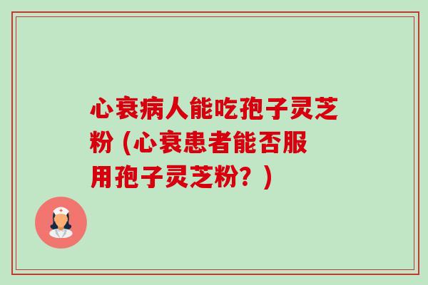 心衰病人能吃孢子灵芝粉 (心衰患者能否服用孢子灵芝粉?)-第1张图片-卓越灵芝孢子粉 心衰病人能吃孢子灵芝粉 (心衰患者能否服用孢子灵芝粉?)-第1张图片-卓越灵芝孢子粉