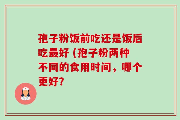 孢子粉饭前吃还是饭后吃最好 (孢子粉两种不同的食用时间,哪个更好?-第1张图片-卓越灵芝孢子粉 孢子粉饭前吃还是饭后吃最好 (孢子粉两种不同的食用时间,哪个更好?-第1张图片-卓越灵芝孢子粉