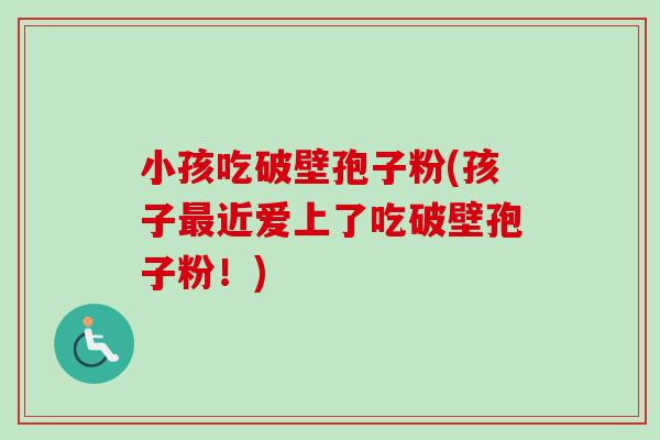 小孩吃破壁孢子粉(孩子最近爱上了吃破壁孢子粉!)-第1张图片-卓越灵芝孢子粉 小孩吃破壁孢子粉(孩子最近爱上了吃破壁孢子粉!)-第1张图片-卓越灵芝孢子粉
