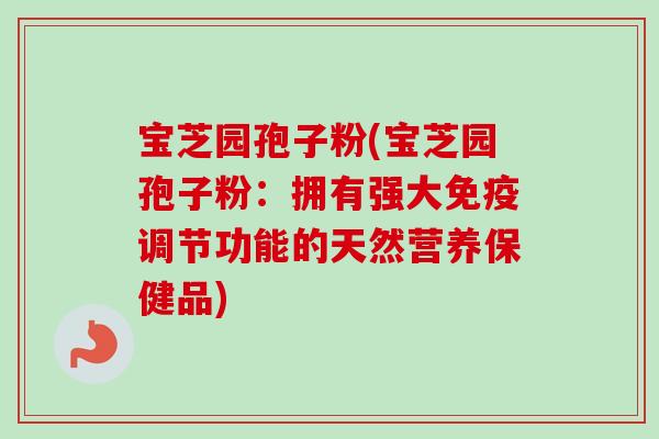 宝芝园孢子粉(宝芝园孢子粉:拥有强大免疫调节功能的天然营养保健品)-第1张图片-卓越灵芝孢子粉 宝芝园孢子粉(宝芝园孢子粉:拥有强大免疫调节功能的天然营养保健品)-第1张图片-卓越灵芝孢子粉