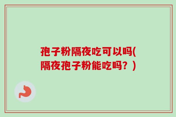 孢子粉隔夜吃可以吗(隔夜孢子粉能吃吗?)-第1张图片-卓越灵芝孢子粉 孢子粉隔夜吃可以吗(隔夜孢子粉能吃吗?)-第1张图片-卓越灵芝孢子粉