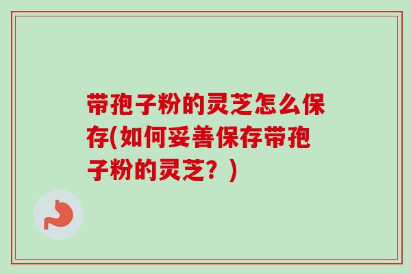 带孢子粉的灵芝怎么保存(如何妥善保存带孢子粉的灵芝？)-第1张图片-卓越灵芝孢子粉